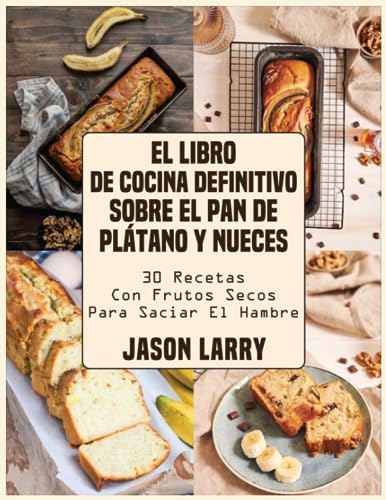 El Libro De Cocina Definitivo Sobre El Pan De Plátano Y Nueces: 30 Recetas Con Frutos Secos Para Saciar El Hambre