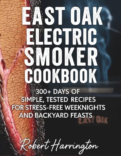 East Oak Electric Smoker Cookbook: 300+ days of Simple, Tested Recipes for Stress-Free Weeknights and Backyard Feasts