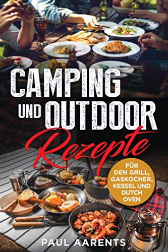 Camping und Outdoor Rezepte: F&uuml;r den Grill, Gaskocher, Kesseln und Dutch Oven
