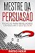 MESTRE DA PERSUASÃO: TÉCNICAS PARA PERSUADIR E CONSEGUIR O QUE QUISER: Persuasão e linguagem corporal, uma ferramenta poderosa para CONVENCER (Portuguese Edition)