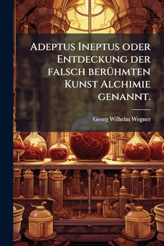 Adeptus Ineptus oder Entdeckung der falsch berühmten Kunst Alchimie genannt. (German Edition)