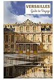  Versailles Guide de Voyage: Explorez les principales attractions du palais, les monuments emblématiques de la ville, la cuisine et les excursions d\'une journée avec des itinéraires détaillés