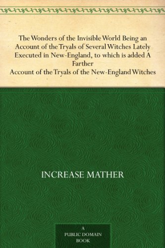 The Wonders of the Invisible World Being an Account of the Tryals of Several Witches Lately Executed in New-England, to which is added A Farther Account of the Tryals of the New-England Witches