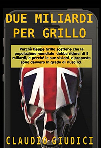 Due miliardi per Grillo: Perchè Beppe Grillo sostiene che la popolazione mondiale debba ridursi di 5 miliardi, e perché le sue visioni e proposte sono davvero in grado di riuscirci. (Italian Edition) by [Claudio Giudici]