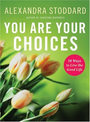 You Are Your Choices: 50 Ways to Live a Good Life – A Guide to Happiness and Beautiful Fulfillment by Alexandra Stoddard