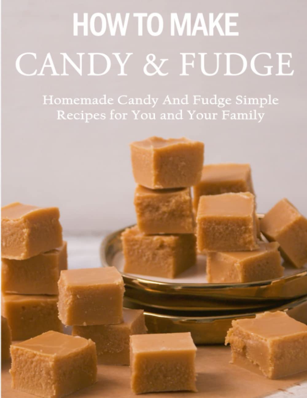 How To Make Candy & Fudge: Homemade Candy And Fudge Simple Recipes for You and Your Family