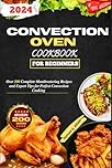 Convection Oven Cookbook For Beginners: Over 200 Complete Mouthwatering Recipes and Expert Tips for Perfect Convection Cooking