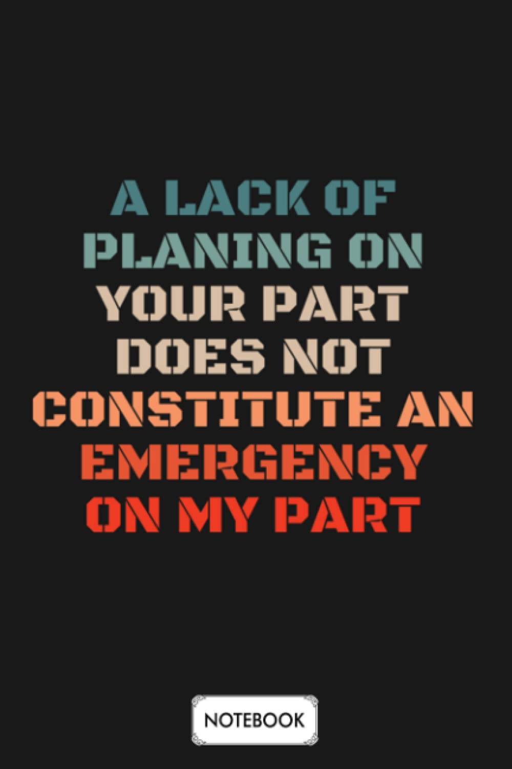 A Lack Of Planning On Your Part Does Not Constitute An Emergency On My Part B30086 Notebook: 6x9 120 Pages, Journal, Planner, Lined College Ruled Paper, Diary, Matte Finish Cover
