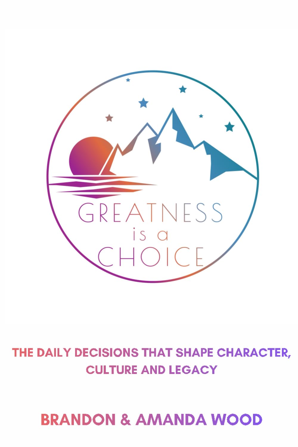 Greatness Is A Choice: The Daily Decisions That Shape Character, Culture And Legacy