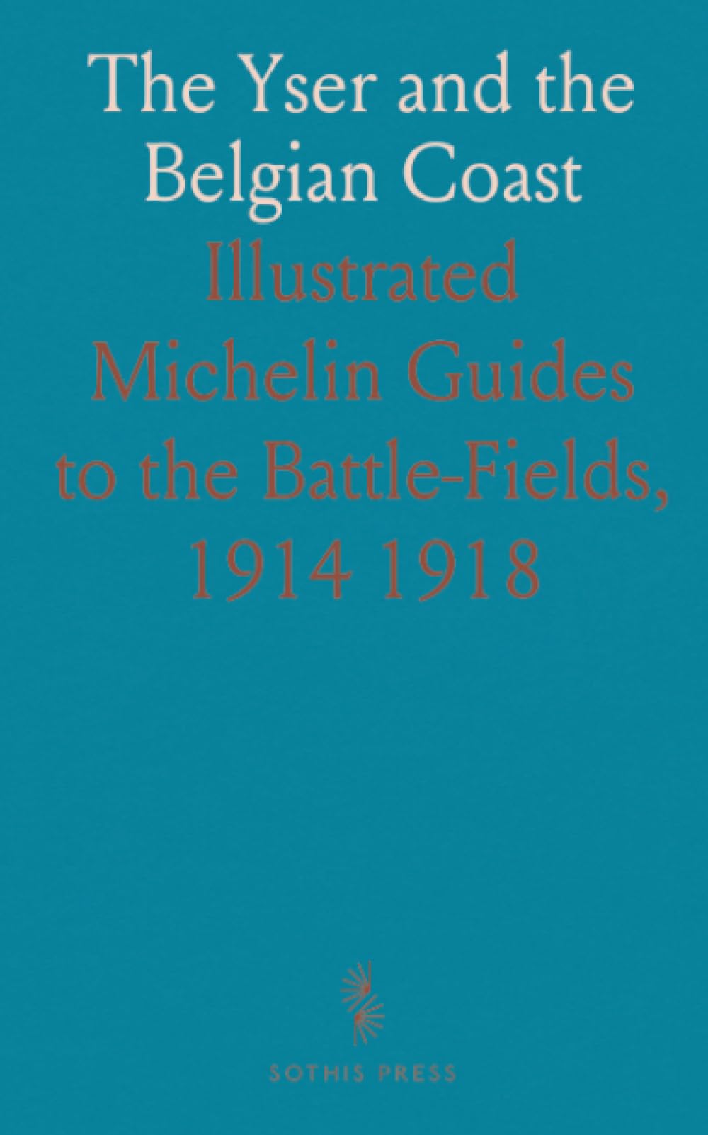 The Yser and the Belgian Coast: Illustrated Michelin Guides to the Battle-Fields, 1914 1918