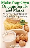 Make Your Own Organic Scrubs and Masks: An Everyday Guide to Simple Homemade Beauty Products