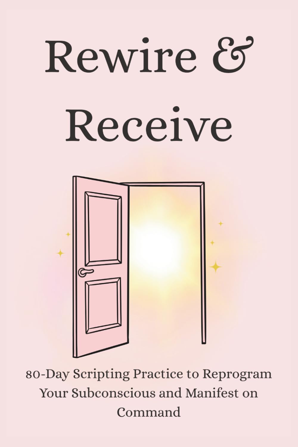 Rewire & Receive: 80-Day Scripting Practice to Reprogram Your Subconscious and Manifest on Command