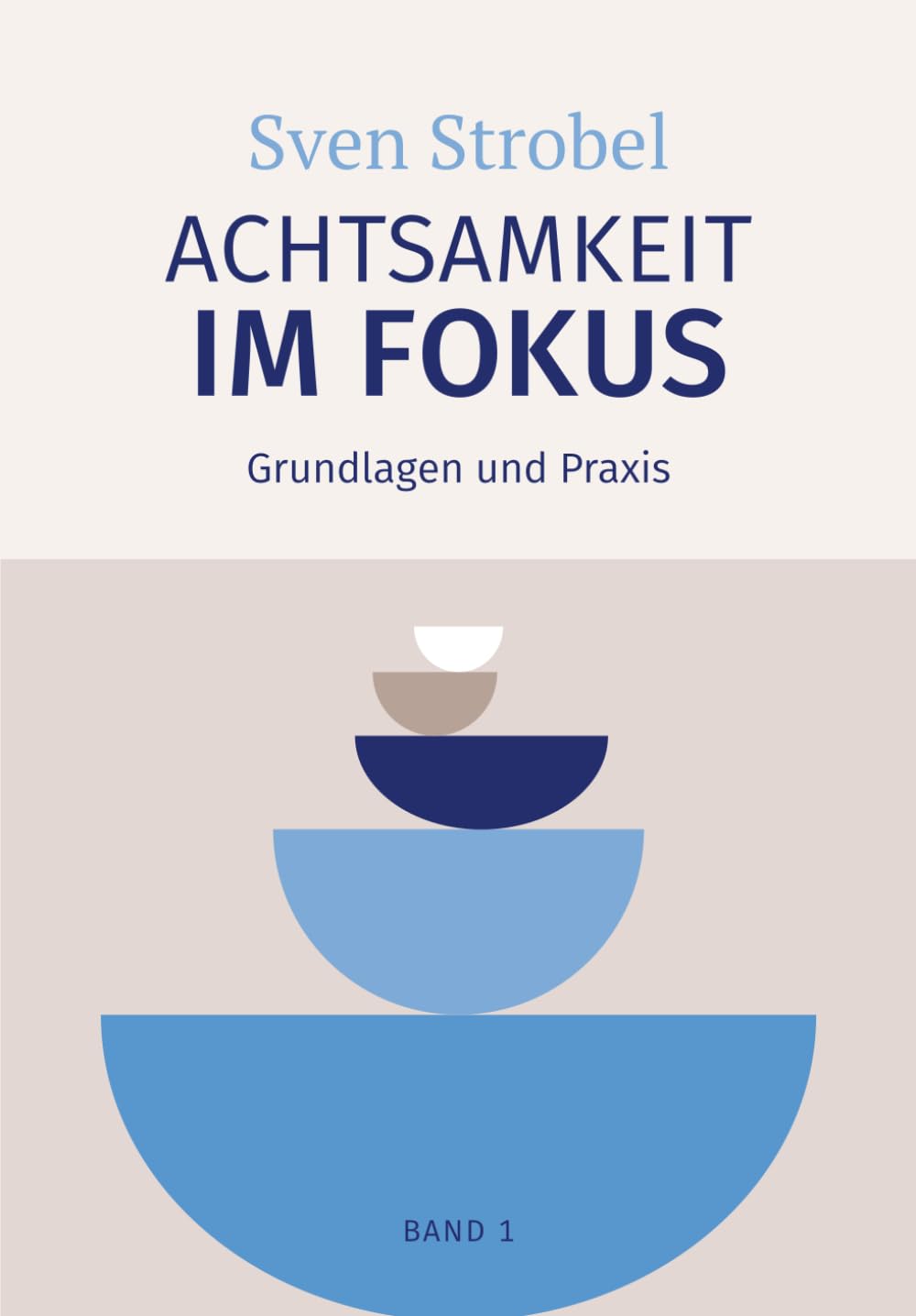 Achtsamkeit im Fokus: Band 1: Grundlagen und Praxis: Präsent statt getrieben: Eine Einführung in die Praxis der Achtsamkeit – für alle, die Achtsamkeit praktizieren und verstehen wollen
