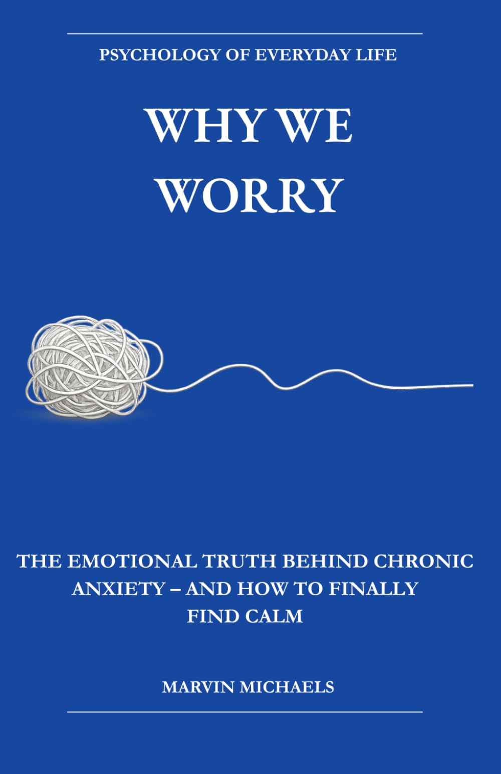 Why We Worry: The Emotional Truth Behind Chronic Anxiety — and How to Finally Find Calm: A Research Grounded Guide to Chronic Anxiety, Worry, and ... the Cycle. (The Psychology of Everyday Life)