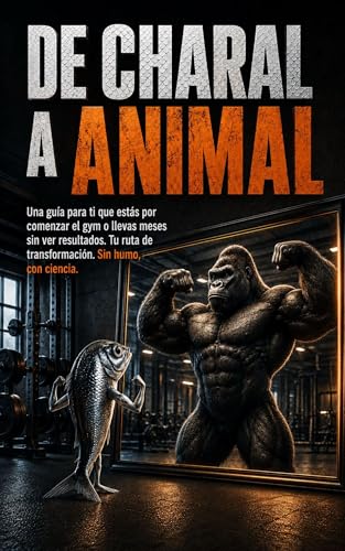 De Charal a Animal: Una guía para ti que estás por comenzar el gym o llevas meses sin ver resultados. Tu ruta de transformación. Sin humo, con ciencia. (Spanish Edition)