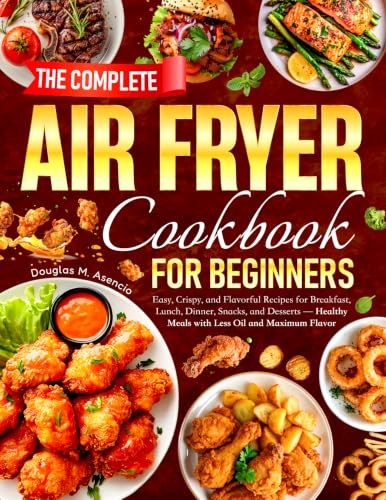 The Complete Air Fryer Cookbook for Beginners: Easy, Crispy, and Flavorful Recipes for Breakfast, Lunch, Dinner, Snacks, and Desserts — Healthy Meals with Less Oil and Maximum Flavor