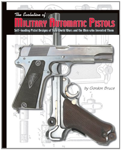 The Evolution of Military Automatic Pistols; Self-loading Pistol Designs of Two World Wars and the Men Who Invented Them