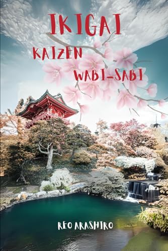 Ikigai, Kaizen & Wabi-Sabi- The Triad of Timeless Japanese Wisdo: Forge Your Path to Achieve a Long...