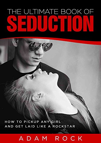 The Ultimate Book of Seduction: How to Pick Up any Girl and Get Laid like a Rockstar (Dating advice, seduction, attraction secrets, pickup, confidence, relationships, success, style)
