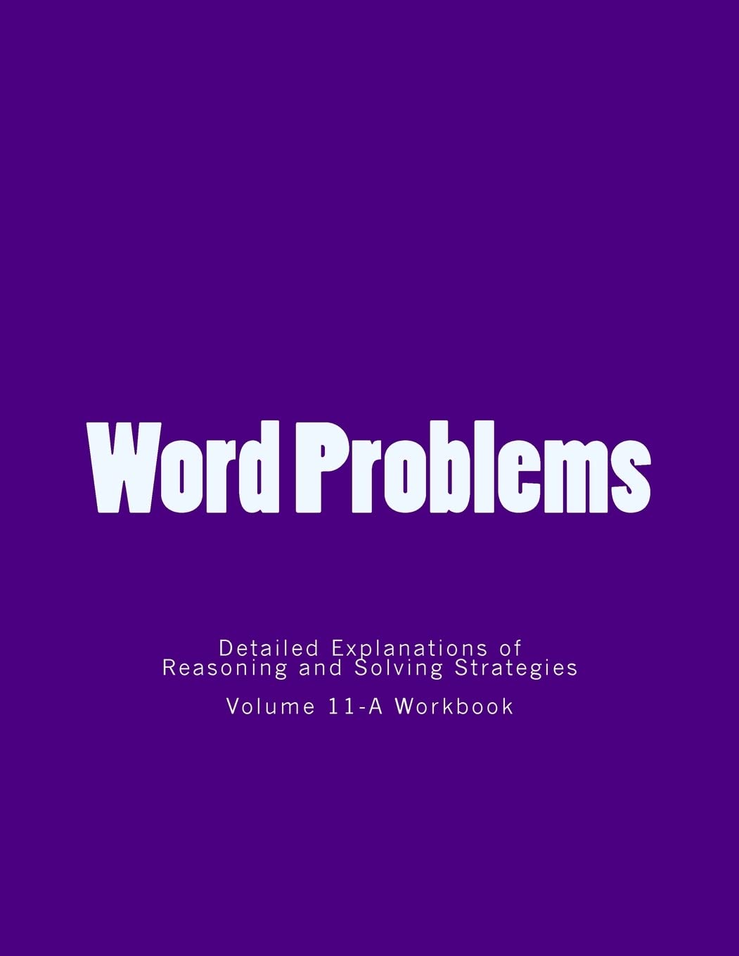 Word Problems-detailed explanations of reasoning and solving strategies: Work Book 11-A: Volume 11