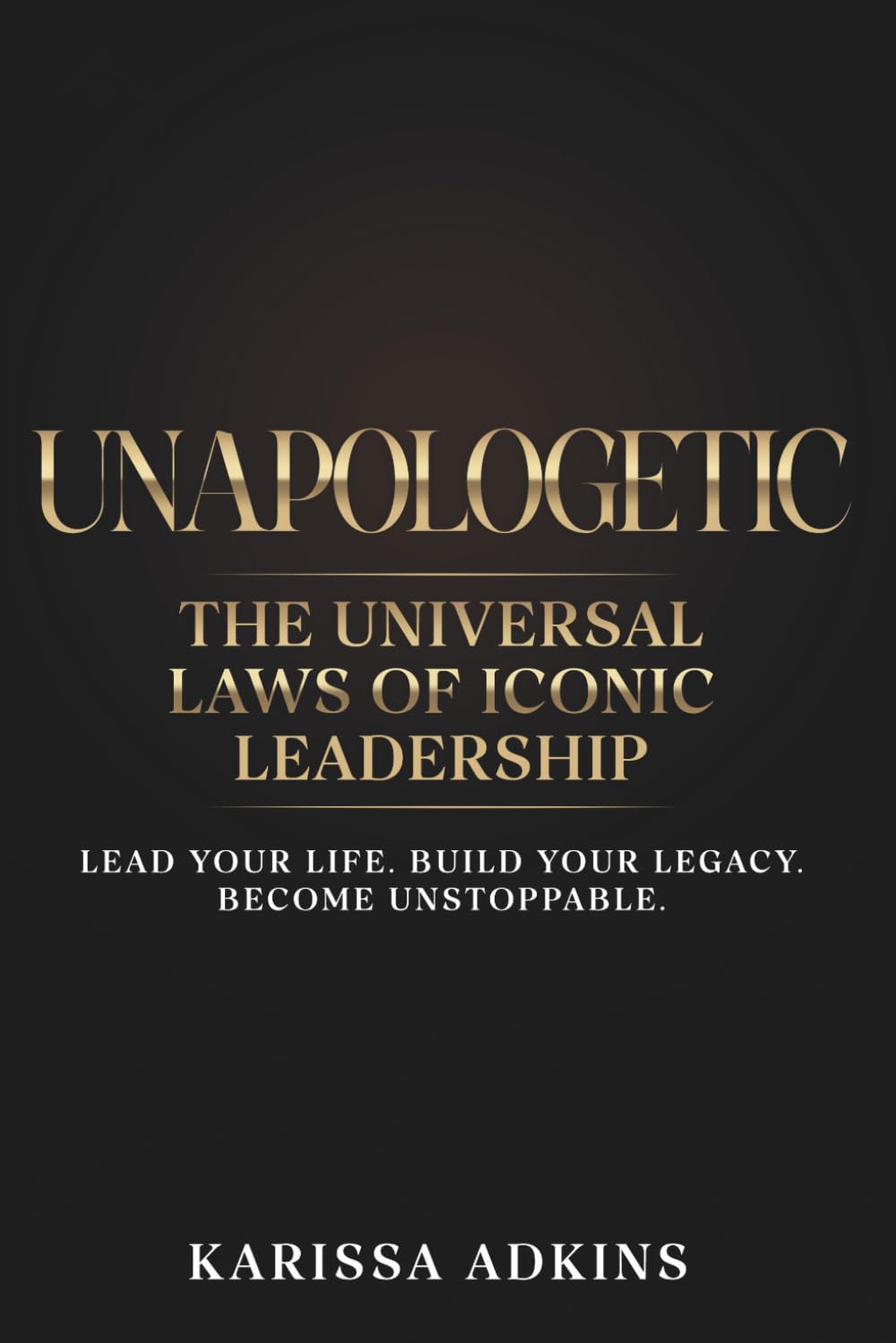 UNAPOLOGETIC: THE UNIVERSAL LAWS OF ICONIC LEADERSHIP: LEAD YOUR LIFE. BUILD YOUR LEGACY. BECOME UNSTOPPABLE.