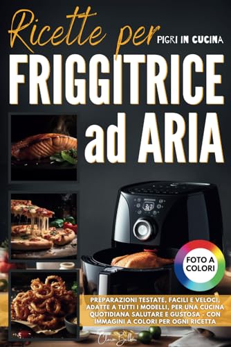 Ricette Friggitrice ad Aria: Preparazioni Testate, Facili e Veloci, Adatte a Tutti i Modelli, per una Cucina Quotidiana Salutare e Gustosa | Con Immagini a Colori per Ogni Ricetta
