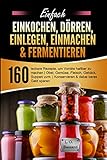  Einfach Einkochen, Dörren, Einlegen, Einmachen & Fermentieren: 160 leckere Rezepte, um Vorräte haltbar zu machen  Obst, Gemüse, Fleisch, Gebäck, Suppen uvm.  Konservieren & dabei bares Geld sparen