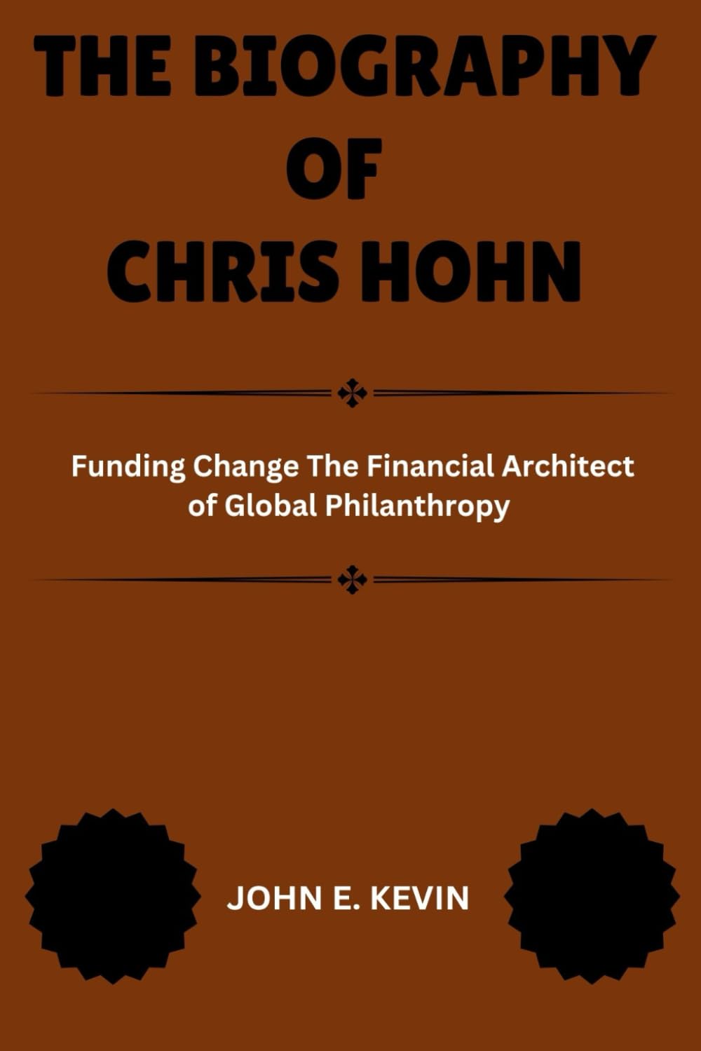 THE BIOGRAPHY OF CHRIS HOHN: Funding Change The Financial Architect of Global Philanthropy (Masters of Enterprise: Pioneers Shaping the Business World)