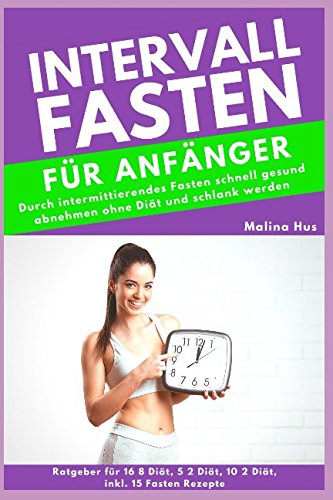 INTERVALLFASTEN FÜR ANFÄNGER: Durch intermittierendes Fasten schnell gesund abnehmen ohne Diät und schlank werden (Ratgeber für 16 8 Diät, 5 2 Diät, 10 2 Diät, inkl. 15 Fasten Rezepte)