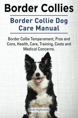 Border Collies. Border Collie Dog Care Manual. Border Collie Temperament, Pros and Cons, Health, Care, Training, Costs and Medical Concerns.