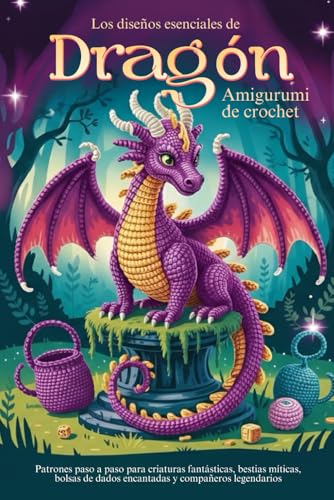 Los diseños esenciales de Dragones Amigurumi de Crochet: Patrones paso a paso para criaturas fantásticas, bestias míticas, bolsas de dados encantadas y compañeros legendarios.