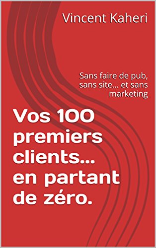  Vos 100 premiers clients... en partant de zéro.: Sans faire de pub, sans site... et sans marketing Gratuit