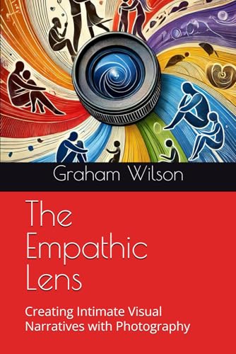 The Empathic Lens: Creating Intimate Visual Narratives With Photography (Photographic Theory Into Practice)