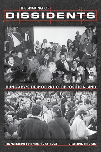 The Making of Dissidents: Hungary’s Democratic Opposition and Its Western Friends, 1973-1998 (Russian and East European Studies)