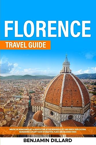Florence Travel Guide: Breath The Renaissance Art & Architecture of This Wonderful City and Enrich Your Cultural Background A Plenty Guide of Beautiful Places and Delicious Foods