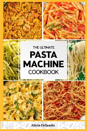 The Ultimate Pasta Machine Cookbook: Your Guide to Crafting Culinary Marvels and Mastering the Art of Pasta Perfection
