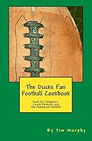 The Ducks Fan Football Cookbook: Food for Tailgaters, Couch Potatoes & the Feathered Faithful 1517078490 Book Cover