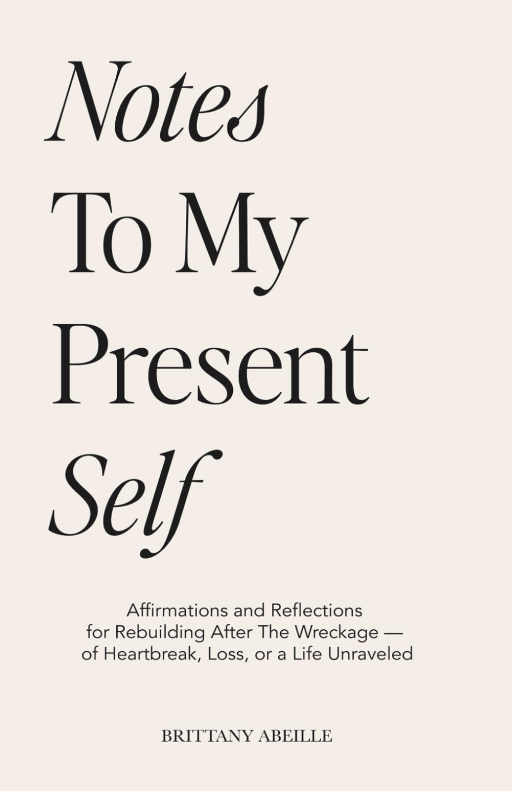 Notes To My Present Self: Affirmations and Reflections for Rebuilding After The Wreckage — of Heartbreak, Loss, or a Life Unraveled