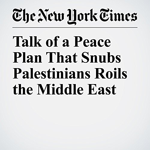 Talk of a Peace Plan That Snubs Palestinians Roils the Middle East by Anne Barnard | Audiobook Talk of a Peace Plan That Snubs Palestinians Roils the Middle East by Anne Barnard | Audiobook