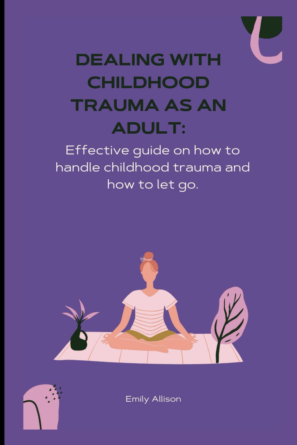 Dealing with childhood trauma as an Adult: Effective guide on how to handle childhood trauma and how to let go.