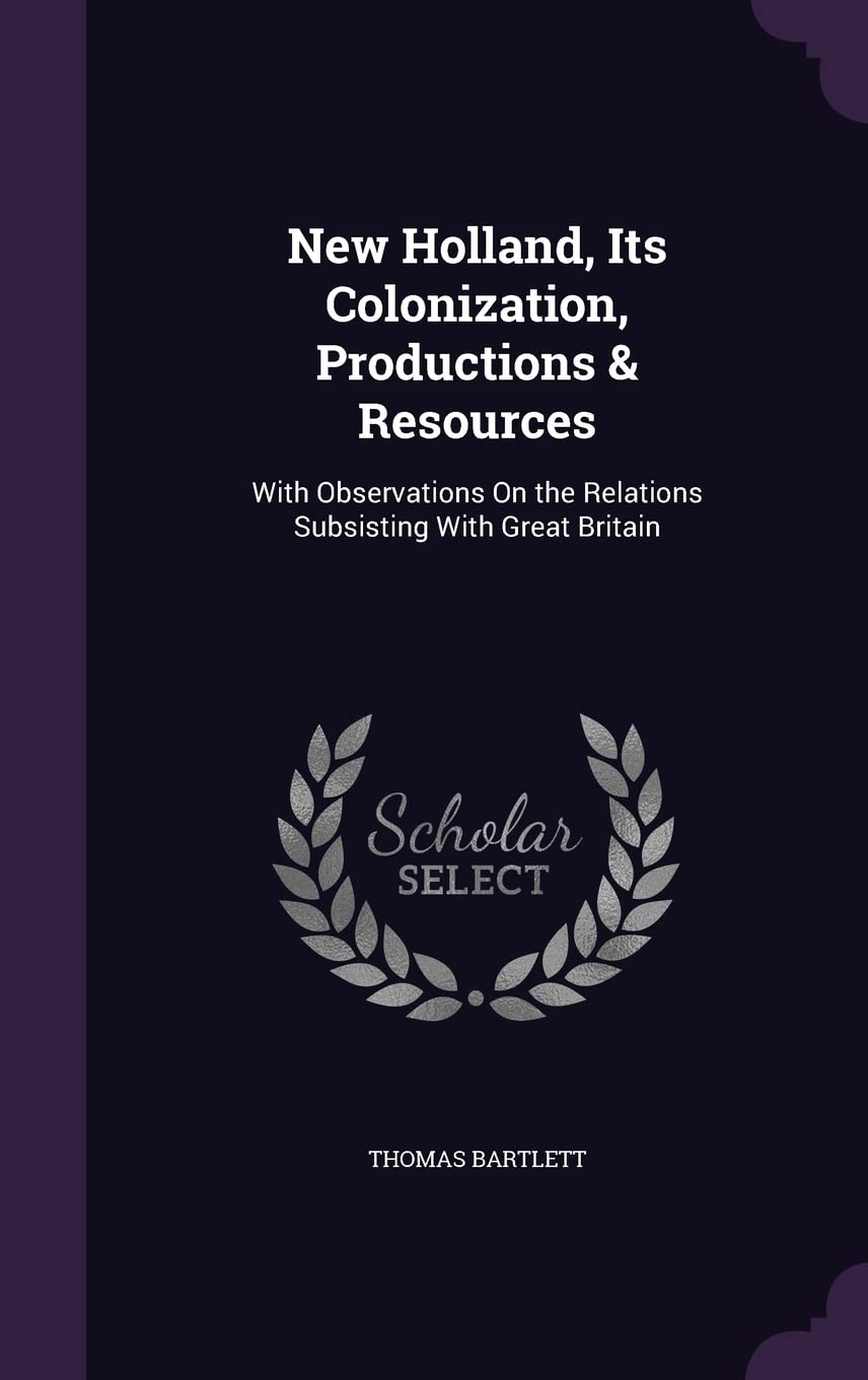 New Holland, Its Colonization, Productions & Resources: With Observations On the Relations Subsisting With Great Britain