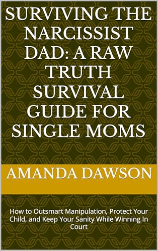 Surviving the Narcissist Dad: A raw truth survival guide for Single Moms: How to Outsmart Manipulation, Protect Your Child, and Keep Your Sanity While Winning In Court