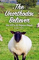 The Unorthodox Believer: How Not to Be Religious Sheeple 1517056209 Book Cover