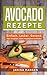 Produktbild Avocado Rezepte: Einfach. Lecker. Gesund. - Dips, Vorspeisen, Salate, Hauptspeisen und Süßes!