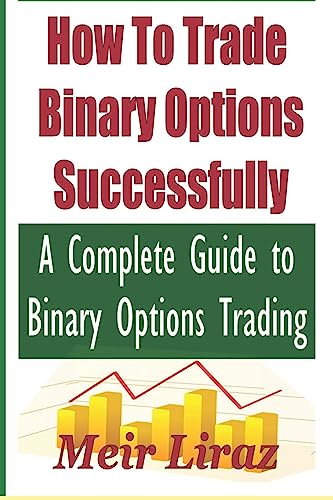 How to Trade Binary Options Successfully: A Complete Guide to Binary Options Trading