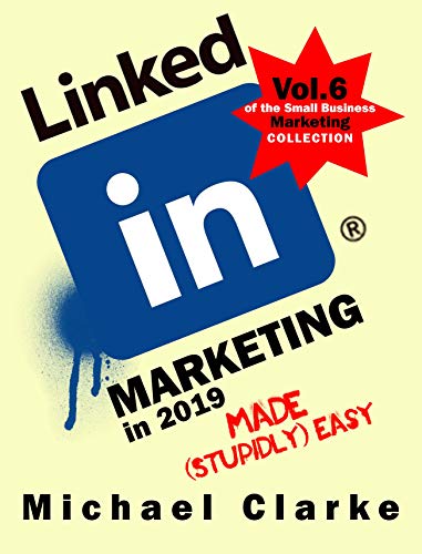 LinkedIn Marketing in 2019 Made (Stupidly) Easy: How to Achieve Business LinkedIn Awesomeness (Vol. 6 of the Small Business Marketing Collection)