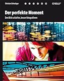 Der perfekte Moment: Den Blick schärfen, besser fotografieren - Christian Schnalzger