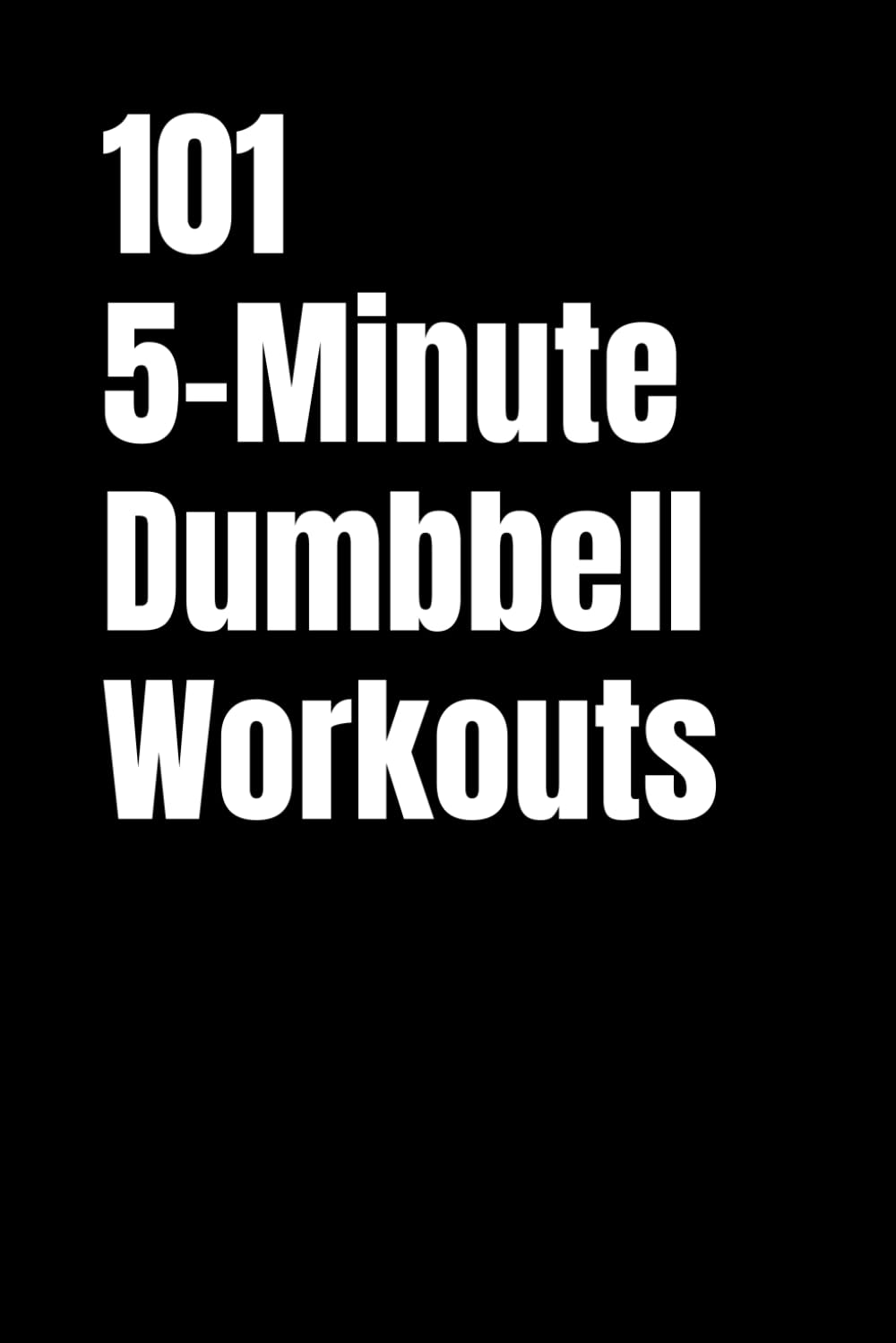 101 5-Minute Dumbbell Workouts: No-Excuse Quick Strength Workouts for Busy People (101 5-Minute Workouts)