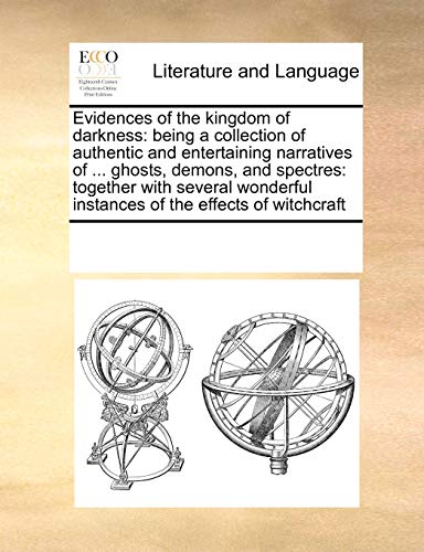 Evidences of the kingdom of darkness: being a collection of authentic and entertaining narratives of ... ghosts, demons, and spectres: together with ... instances of the effects of witchcraft