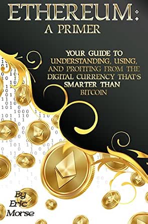 Ethereum: A Primer: Your Guide to Understanding, Using, and Profiting from the Digital Currency That’s Smarter Than Bitcoin